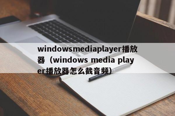 windowsmediaplayer播放器（windows media player播放器怎么截音频）